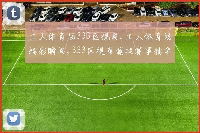 工人体育场333区视角,工人体育场精彩瞬间,333区视角捕捉赛事精华