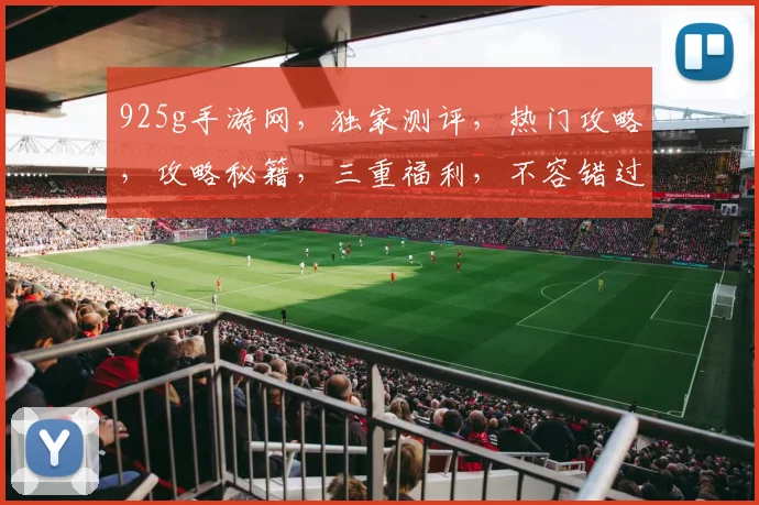 925g手游网，独家测评，热门攻略，攻略秘籍，三重福利，不容错过