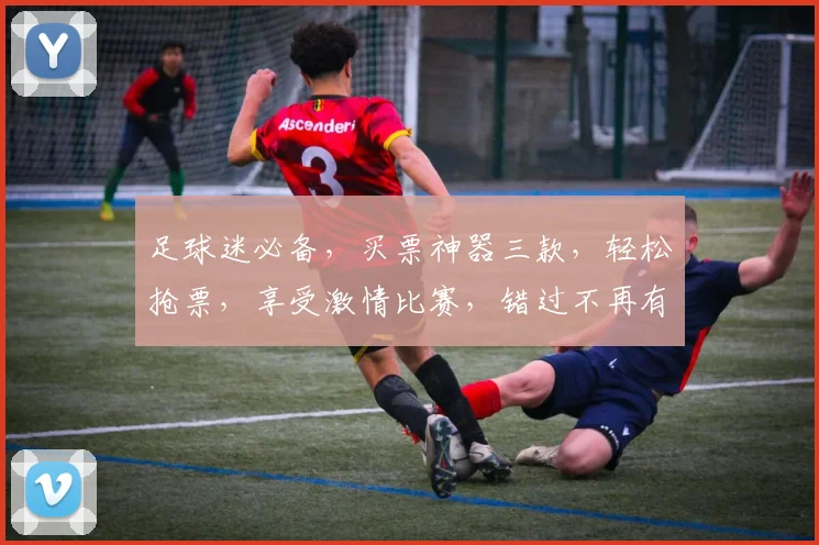 足球迷必备，买票神器三款，轻松抢票，享受激情比赛，错过不再有，快来体验