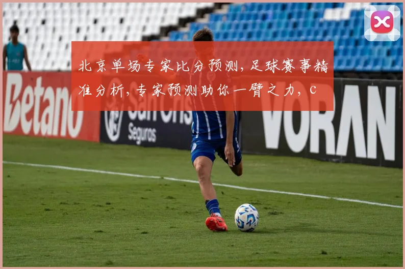 北京单场专家比分预测,足球赛事精准分析,专家预测助你一臂之力, commas,掌握胜机